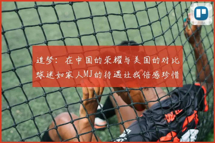 追梦：在中国的荣耀与美国的对比球迷如家人MJ的待遇让我倍感珍惜